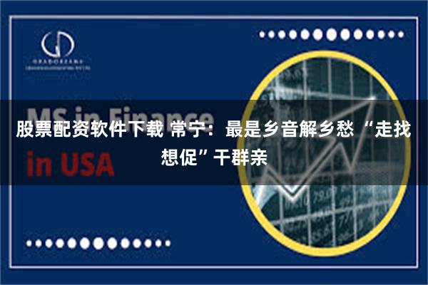 股票配资软件下载 常宁：最是乡音解乡愁 “走找想促”干群亲