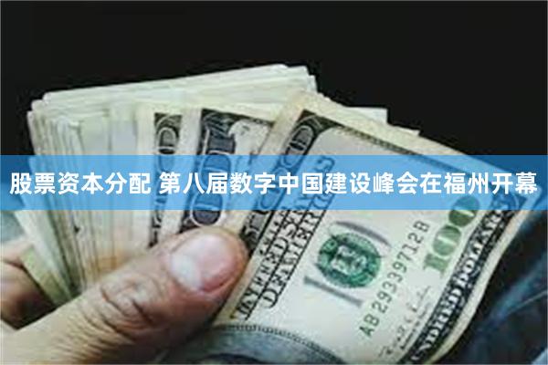 股票资本分配 第八届数字中国建设峰会在福州开幕
