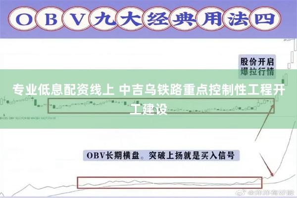 专业低息配资线上 中吉乌铁路重点控制性工程开工建设