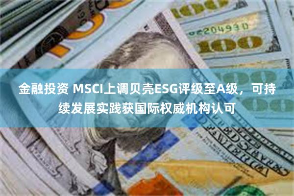 金融投资 MSCI上调贝壳ESG评级至A级，可持续发展实践获国际权威机构认可