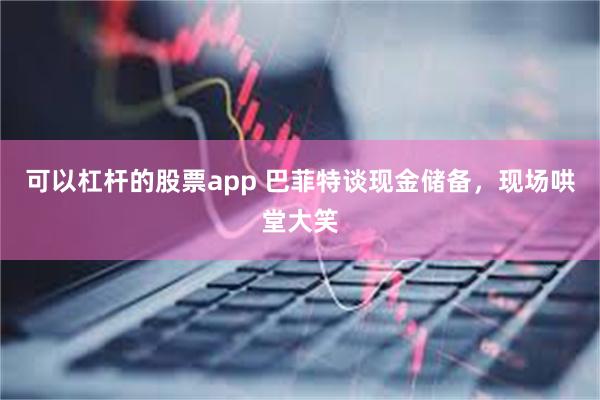可以杠杆的股票app 巴菲特谈现金储备，现场哄堂大笑