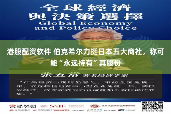 港股配资软件 伯克希尔力挺日本五大商社，称可能“永远持有”其股份