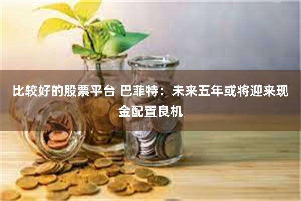 比较好的股票平台 巴菲特：未来五年或将迎来现金配置良机