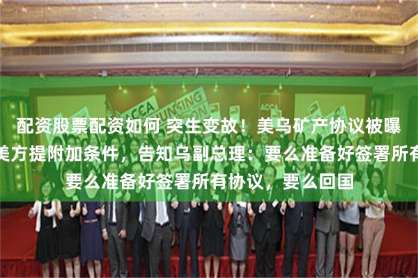 配资股票配资如何 突生变故！美乌矿产协议被曝最后关头遇阻！美方提附加条件，告知乌副总理：要么准备好签署所有协议，要么回国