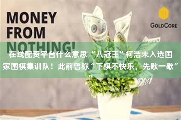 在线配资平台什么意思 “八冠王”柯洁未入选国家围棋集训队！此前曾称“下棋不快乐，先歇一歇”