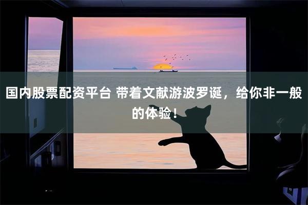 国内股票配资平台 带着文献游波罗诞，给你非一般的体验！