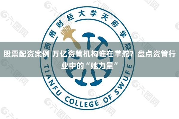 股票配资案例 万亿资管机构谁在掌舵？盘点资管行业中的“她力量”
