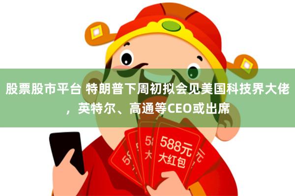 股票股市平台 特朗普下周初拟会见美国科技界大佬，英特尔、高通等CEO或出席