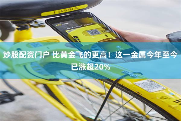 炒股配资门户 比黄金飞的更高！这一金属今年至今已涨超20%