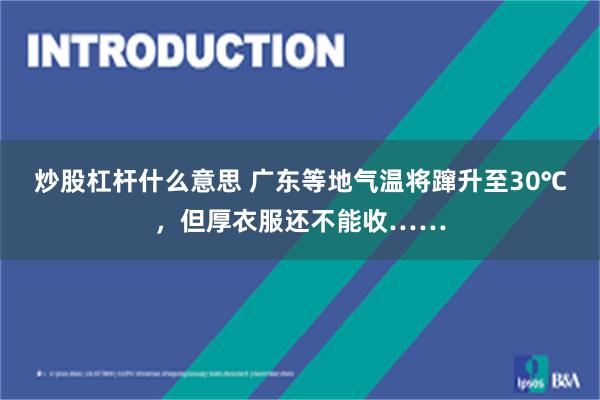 炒股杠杆什么意思 广东等地气温将蹿升至30℃，但厚衣服还不能收……