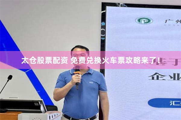 太仓股票配资 免费兑换火车票攻略来了！