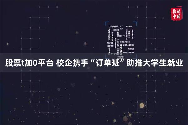 股票t加0平台 校企携手“订单班”助推大学生就业