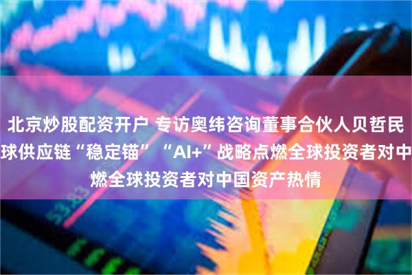 北京炒股配资开户 专访奥纬咨询董事合伙人贝哲民：中国成全球供应链“稳定锚” “AI+”战略点燃全球投资者对中国资产热情