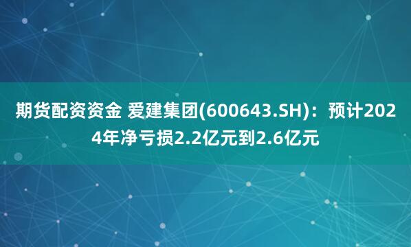 期货配资资金 爱建集团(600643.SH)：预计2024年净亏损2.2亿元到2.6亿元