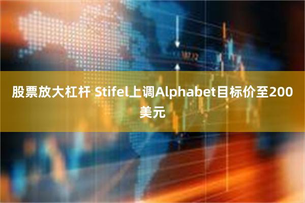 股票放大杠杆 Stifel上调Alphabet目标价至200美元