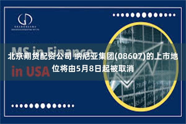 北京期货配资公司 纳尼亚集团(08607)的上市地位将由5月8日起被取消