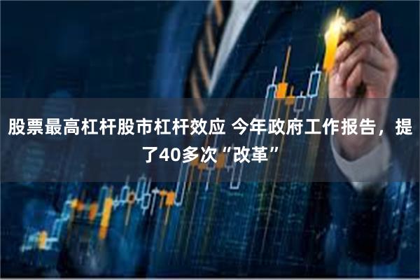 股票最高杠杆股市杠杆效应 今年政府工作报告，提了40多次“改革”