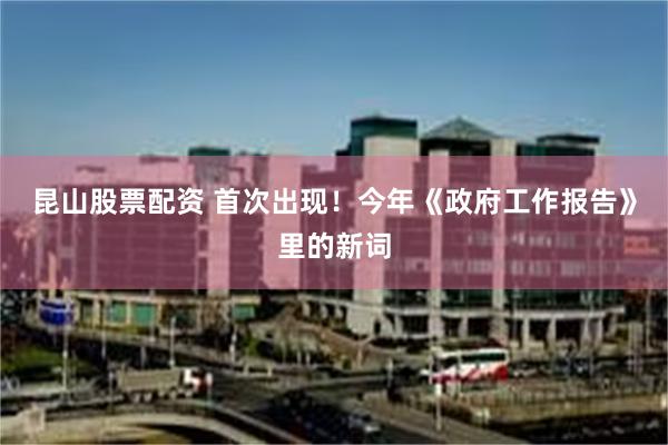 昆山股票配资 首次出现！今年《政府工作报告》里的新词
