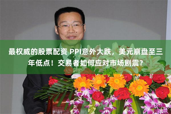 最权威的股票配资 PPI意外大跌，美元崩盘至三年低点！交易者如何应对市场剧震？