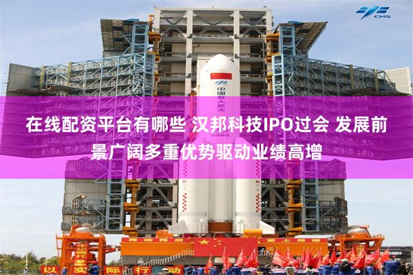 在线配资平台有哪些 汉邦科技IPO过会 发展前景广阔多重优势驱动业绩高增
