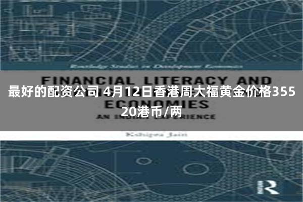 最好的配资公司 4月12日香港周大福黄金价格35520港币/两