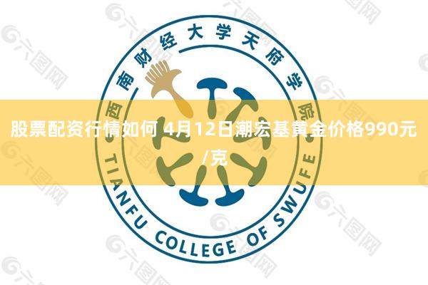 股票配资行情如何 4月12日潮宏基黄金价格990元/克