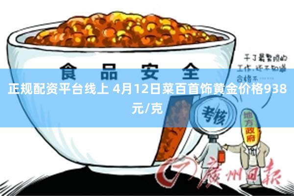 正规配资平台线上 4月12日菜百首饰黄金价格938元/克