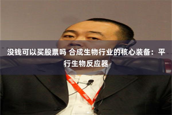 没钱可以买股票吗 合成生物行业的核心装备：平行生物反应器