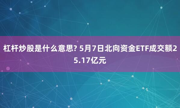杠杆炒股是什么意思? 5月7日北向资金ETF成交额25.17亿元