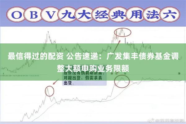 最信得过的配资 公告速递：广发集丰债券基金调整大额申购业务限额