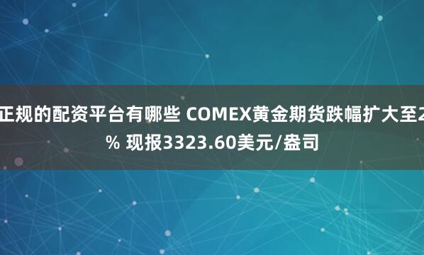 正规的配资平台有哪些 COMEX黄金期货跌幅扩大至2% 现报3323.60美元/盎司