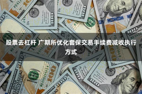 股票去杠杆 广期所优化套保交易手续费减收执行方式