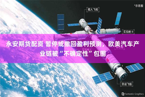 永安期货配资 暂停或撤回盈利预测，欧美汽车产业链被“不确定性”包围
