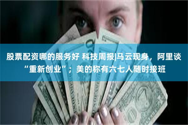 股票配资哪的服务好 科技周报|马云现身，阿里谈“重新创业”；美的称有六七人随时接班