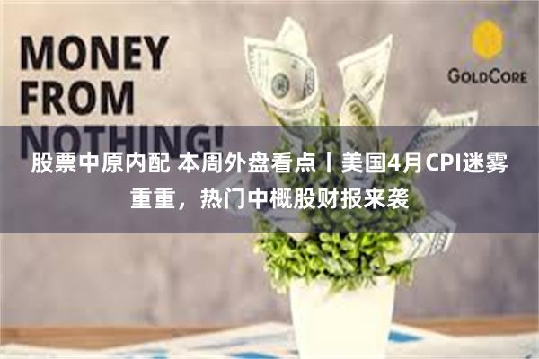 股票中原内配 本周外盘看点丨美国4月CPI迷雾重重，热门中概股财报来袭