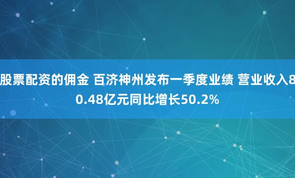 股票配资的佣金 百济神州发布一季度业绩 营业收入80.48亿元同比增长50.2%