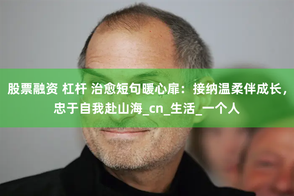 股票融资 杠杆 治愈短句暖心扉：接纳温柔伴成长，忠于自我赴山海_cn_生活_一个人