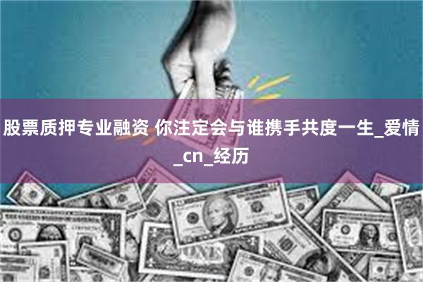 股票质押专业融资 你注定会与谁携手共度一生_爱情_cn_经历