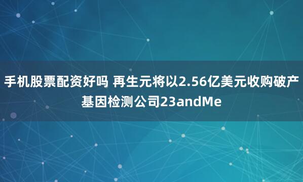 手机股票配资好吗 再生元将以2.56亿美元收购破产基因检测公司23andMe