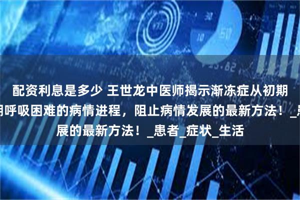 配资利息是多少 王世龙中医师揭示渐冻症从初期肌肉无力到晚期呼吸困难的病情进程，阻止病情发展的最新方法！_患者_症状_生活
