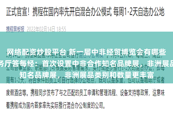 网络配资炒股平台 新一届中非经贸博览会有哪些新亮点？湖南省商务厅答每经：首次设置中非合作知名品牌展，非洲展品类别和数量更丰富