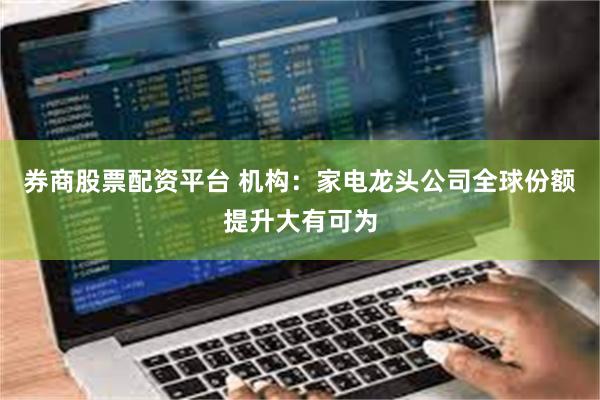 券商股票配资平台 机构：家电龙头公司全球份额提升大有可为
