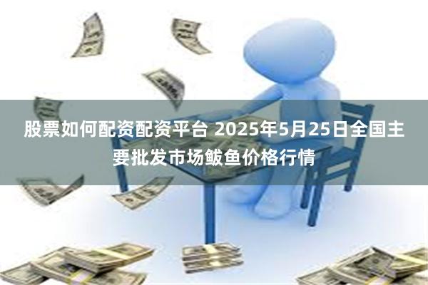 股票如何配资配资平台 2025年5月25日全国主要批发市场鲅鱼价格行情