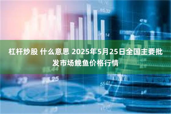 杠杆炒股 什么意思 2025年5月25日全国主要批发市场鮸鱼价格行情