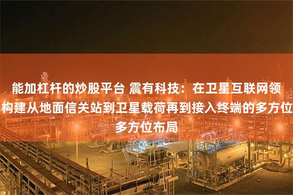 能加杠杆的炒股平台 震有科技：在卫星互联网领域已构建从地面信关站到卫星载荷再到接入终端的多方位布局
