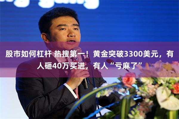 股市如何杠杆 热搜第一！黄金突破3300美元，有人砸40万买进，有人“亏麻了”