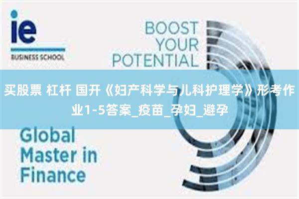 买股票 杠杆 国开《妇产科学与儿科护理学》形考作业1-5答案_疫苗_孕妇_避孕