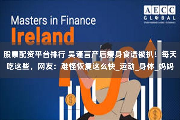 股票配资平台排行 吴谨言产后瘦身食谱被扒！每天吃这些，网友：难怪恢复这么快_运动_身体_妈妈