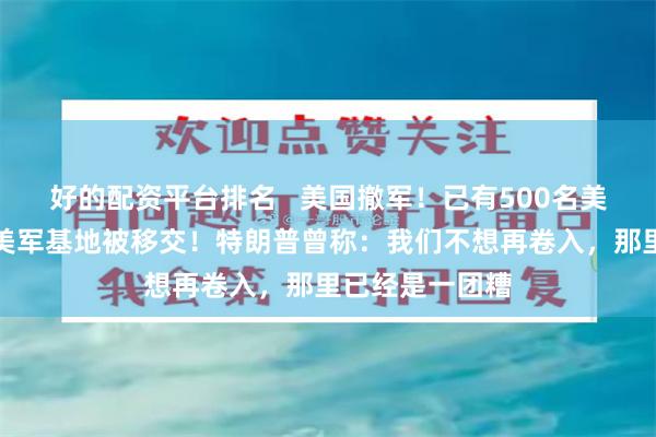 好的配资平台排名   美国撤军！已有500名美军撤离，多个美军基地被移交！特朗普曾称：我们不想再卷入，那里已经是一团糟