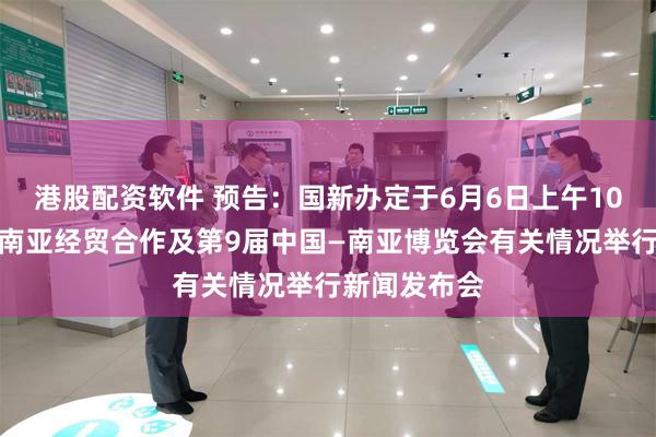 港股配资软件 预告：国新办定于6月6日上午10时就中国与南亚经贸合作及第9届中国—南亚博览会有关情况举行新闻发布会
